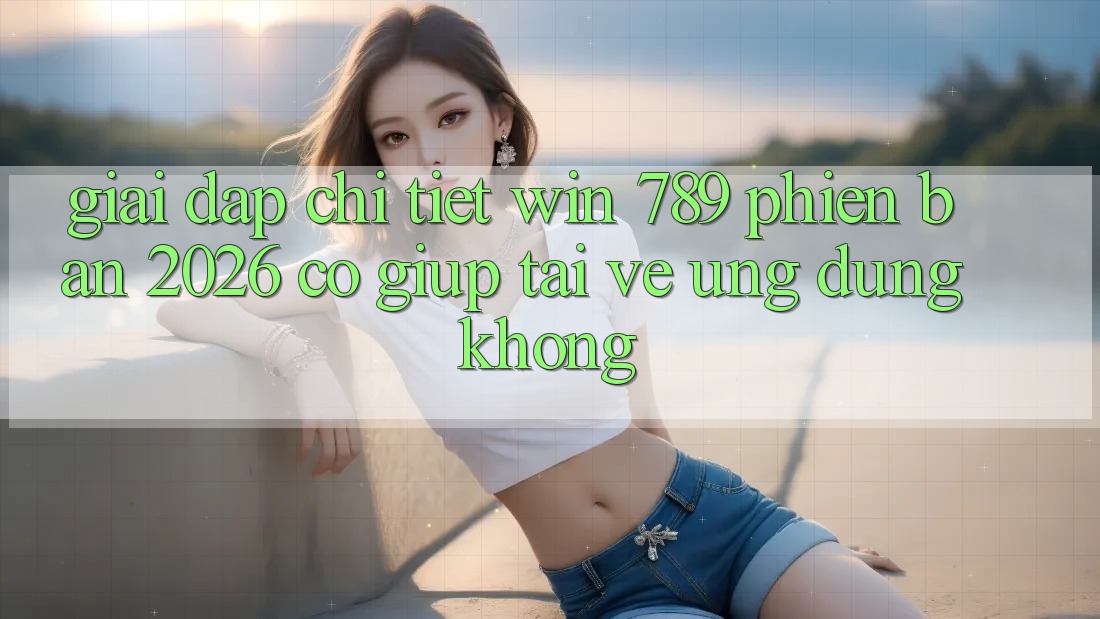 Giải Đáp Chi Tiết: Win 789 Phiên Bản 2026 Có Giúp Tải về Ứng Dụng Không? Giải Đáp Chi Tiết: Win 789 Phiên Bản 2026 Có Giúp Tải về Ứng Dụng Không?