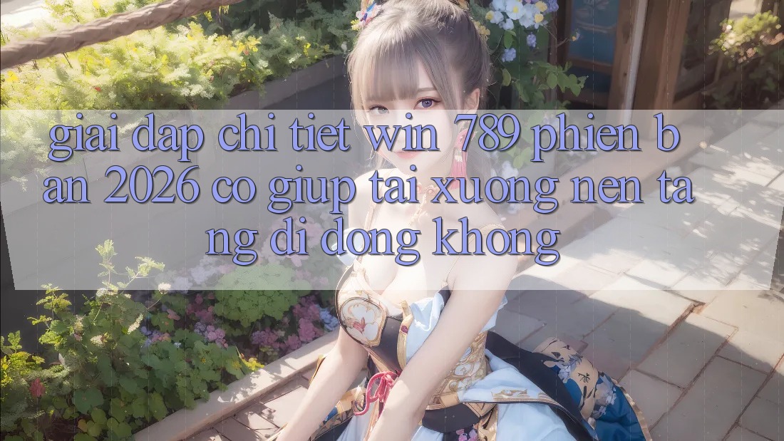 Giải Đáp Chi Tiết: Win 789 Phiên Bản 2026 Có Giúp Tải xuống Nền tảng di động Không? Giải Đáp Chi Tiết: Win 789 Phiên Bản 2026 Có Giúp Tải xuống Nền tảng di động Không?