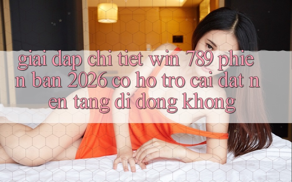 Giải Đáp Chi Tiết: Win 789 Phiên Bản 2026 Có Hỗ trợ Cài đặt Nền tảng di động Không?