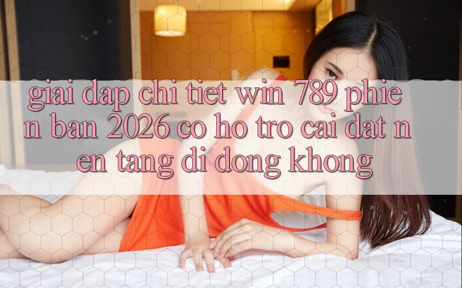 Giải Đáp Chi Tiết: Win 789 Phiên Bản 2026 Có Hỗ Trợ Cài đặt Nền tảng di động Không? Giải Đáp Chi Tiết: Win 789 Phiên Bản 2026 Có Hỗ Trợ Cài đặt Nền tảng di động Không?