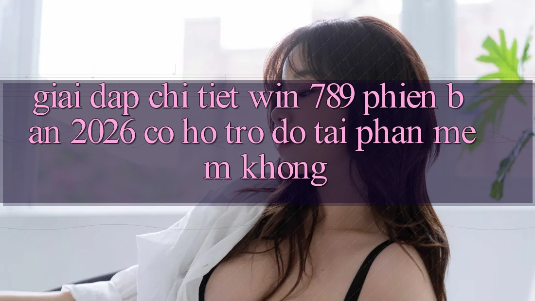 Giải Đáp Chi Tiết: Win 789 Phiên Bản 2026 Có Hỗ trợ đỡ Tải Phần mềm Không? Giải Đáp Chi Tiết: Win 789 Phiên Bản 2026 Có Hỗ trợ đỡ Tải Phần mềm Không?