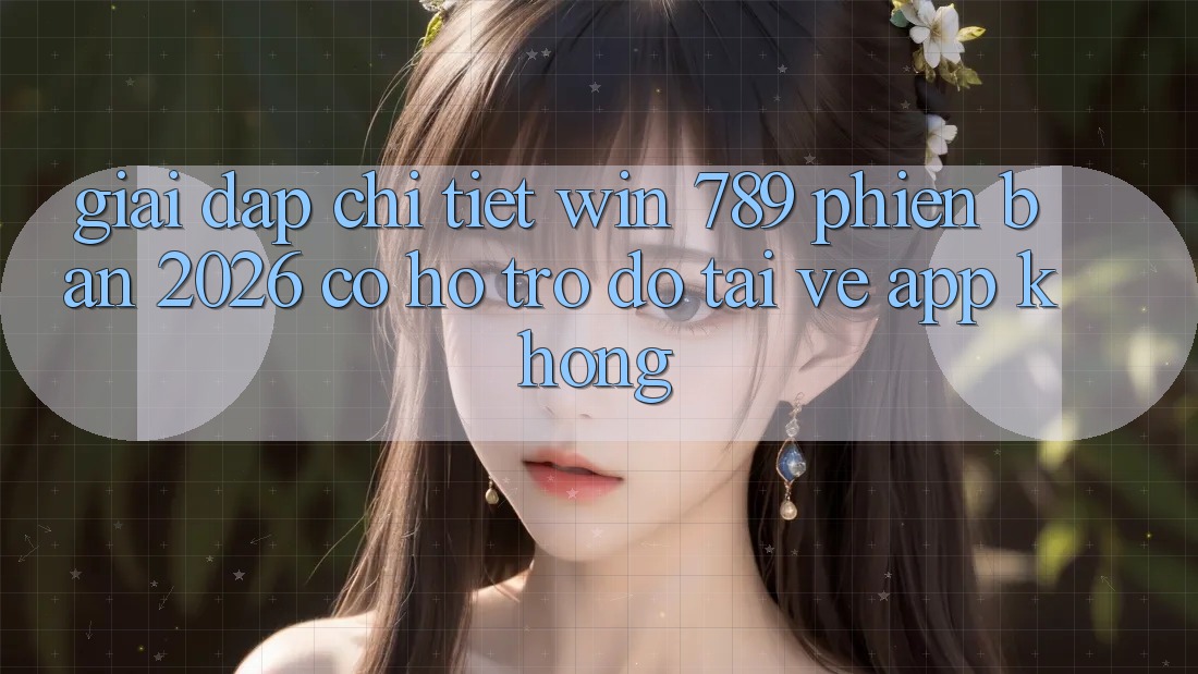 Giải Đáp Chi Tiết: Win 789 Phiên Bản 2026 Có Hỗ trợ đỡ Tải về App Không? Giải Đáp Chi Tiết: Win 789 Phiên Bản 2026 Có Hỗ trợ đỡ Tải về App Không?