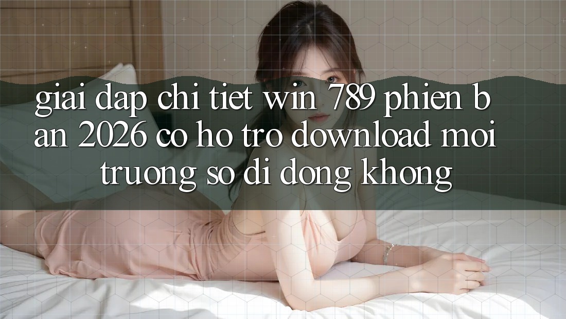 Giải Đáp Chi Tiết: Win 789 Phiên Bản 2026 Có Hỗ Trợ Download Môi trường số di động Không? Giải Đáp Chi Tiết: Win 789 Phiên Bản 2026 Có Hỗ Trợ Download Môi trường số di động Không?
