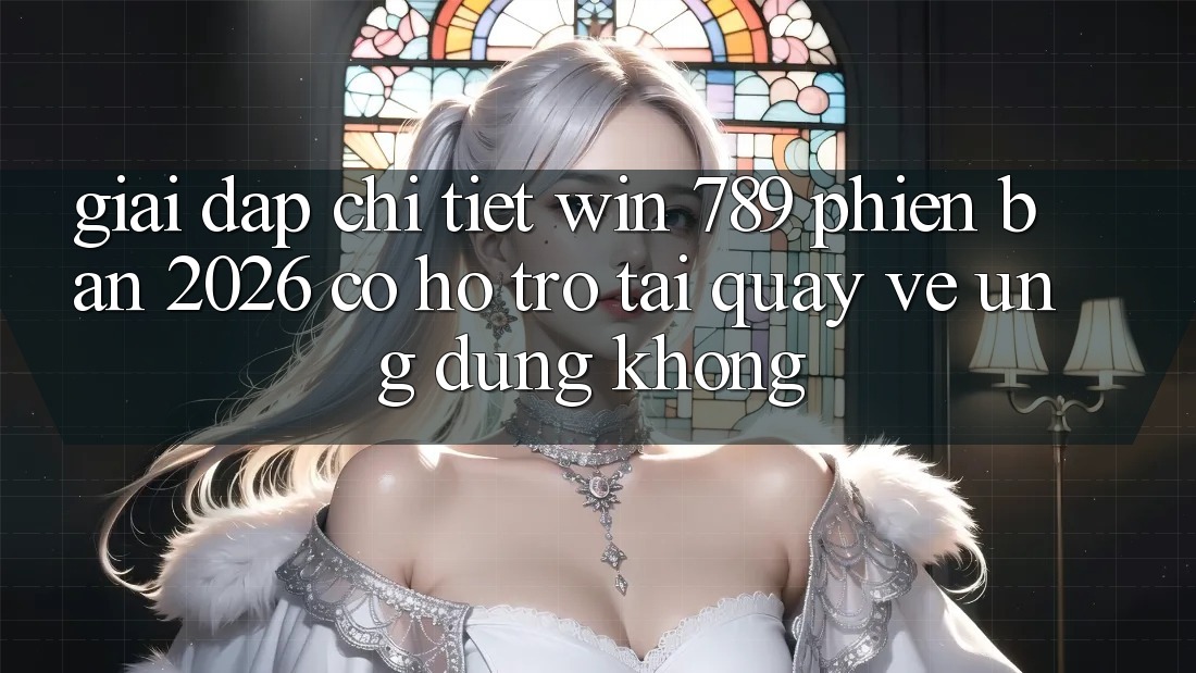 Giải Đáp Chi Tiết: Win 789 Phiên Bản 2026 Có Hỗ trợ Tải quay về Ứng Dụng Không? Giải Đáp Chi Tiết: Win 789 Phiên Bản 2026 Có Hỗ trợ Tải quay về Ứng Dụng Không?