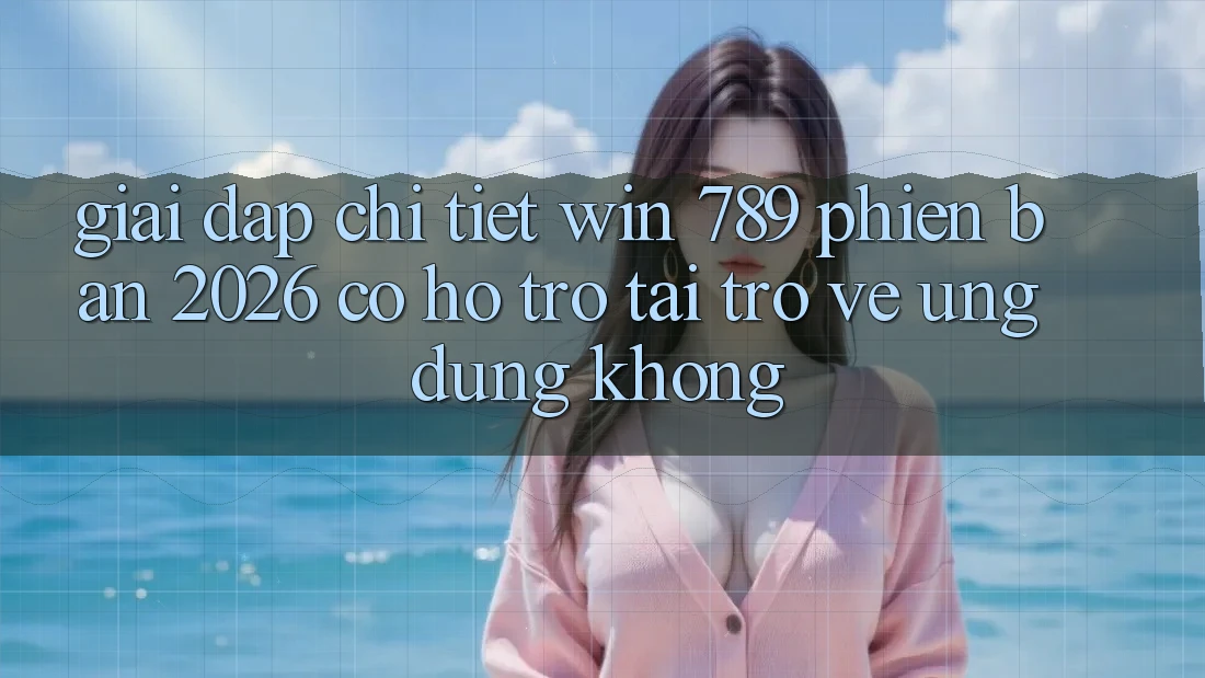 Giải Đáp Chi Tiết: Win 789 Phiên Bản 2026 Có Hỗ Trợ Tải trở về Ứng Dụng Không? Giải Đáp Chi Tiết: Win 789 Phiên Bản 2026 Có Hỗ Trợ Tải trở về Ứng Dụng Không?
