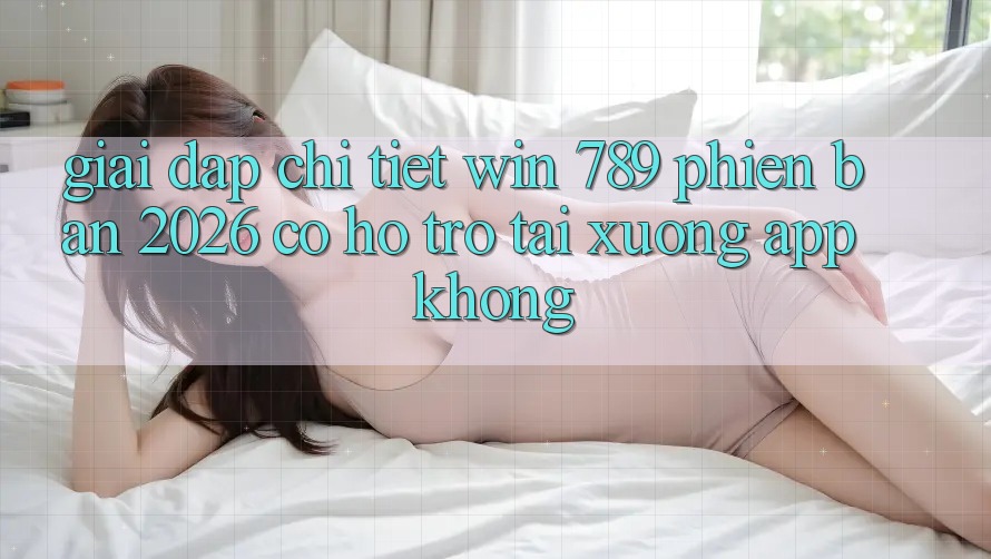 Giải Đáp Chi Tiết: Win 789 Phiên Bản 2026 Có Hỗ Trợ Tải xuống App Không? Giải Đáp Chi Tiết: Win 789 Phiên Bản 2026 Có Hỗ Trợ Tải xuống App Không?