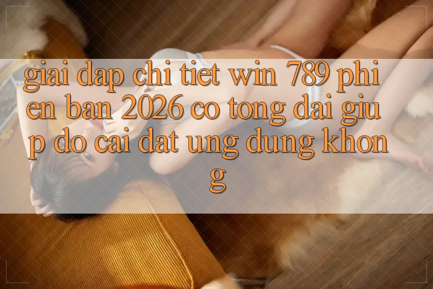 Giải Đáp Chi Tiết: Win 789 Phiên Bản 2026 Có Tổng đài giúp đỡ Cài đặt Ứng Dụng Không? Giải Đáp Chi Tiết: Win 789 Phiên Bản 2026 Có Tổng đài giúp đỡ Cài đặt Ứng Dụng Không?
