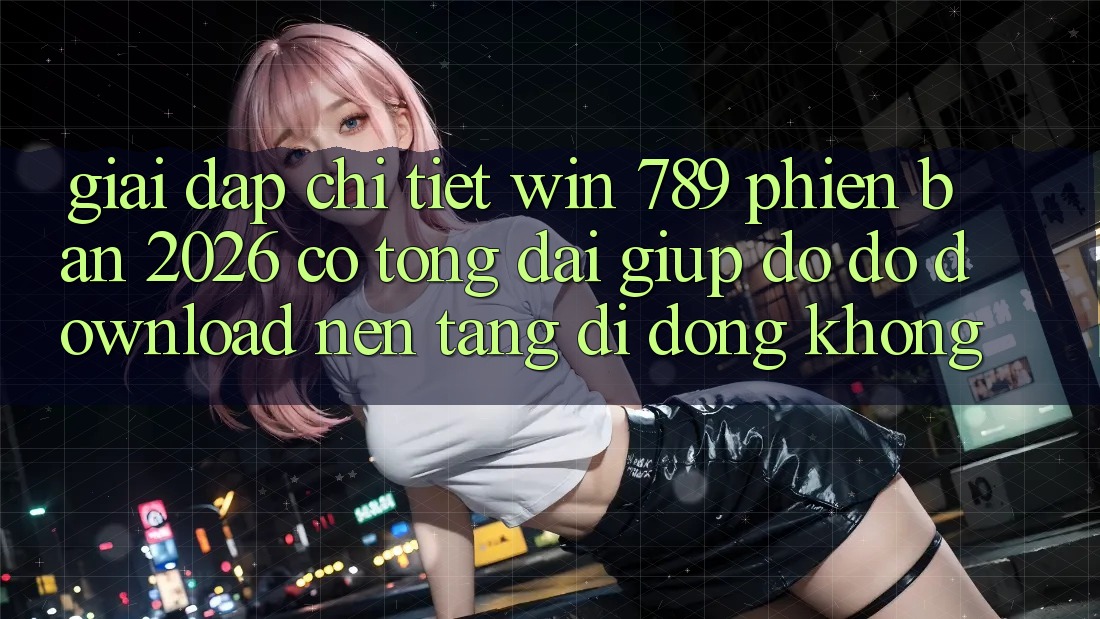 Giải Đáp Chi Tiết: Win 789 Phiên Bản 2026 Có Tổng đài giúp đỡ đỡ Download Nền tảng di động Không? Giải Đáp Chi Tiết: Win 789 Phiên Bản 2026 Có Tổng đài giúp đỡ đỡ Download Nền tảng di động Không?