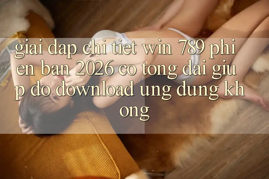 Giải Đáp Chi Tiết: Win 789 Phiên Bản 2026 Có Tổng đài giúp đỡ Download Ứng Dụng Không?