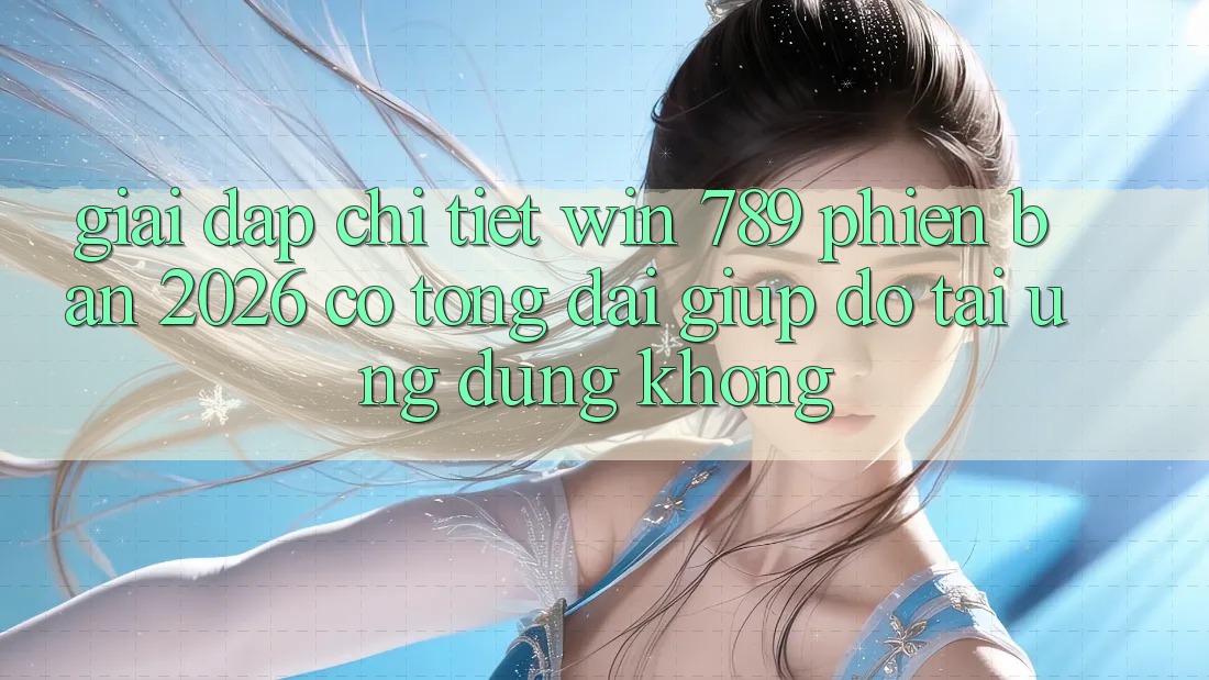 Giải Đáp Chi Tiết: Win 789 Phiên Bản 2026 Có Tổng đài giúp đỡ Tải Ứng Dụng Không?