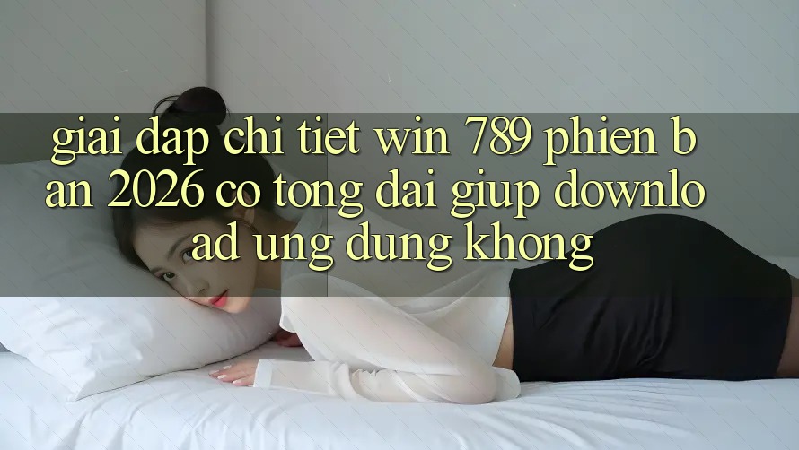 Giải Đáp Chi Tiết: Win 789 Phiên Bản 2026 Có Tổng đài giúp Download Ứng Dụng Không? Giải Đáp Chi Tiết: Win 789 Phiên Bản 2026 Có Tổng đài giúp Download Ứng Dụng Không?