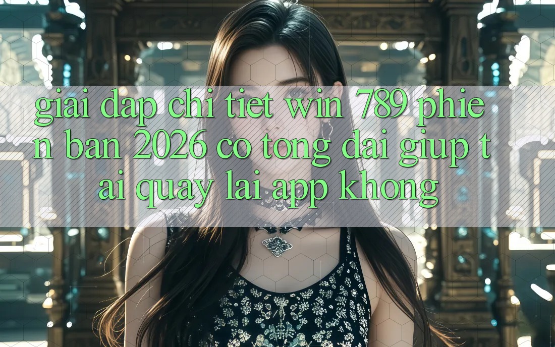Giải Đáp Chi Tiết: Win 789 Phiên Bản 2026 Có Tổng đài giúp Tải quay lại App Không? Giải Đáp Chi Tiết: Win 789 Phiên Bản 2026 Có Tổng đài giúp Tải quay lại App Không?