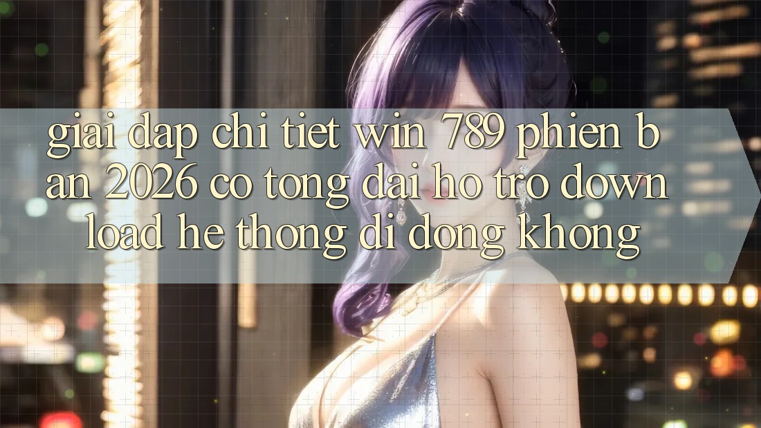 Giải Đáp Chi Tiết: Win 789 Phiên Bản 2026 Có Tổng đài hỗ trợ Download Hệ thống di động Không? Giải Đáp Chi Tiết: Win 789 Phiên Bản 2026 Có Tổng đài hỗ trợ Download Hệ thống di động Không?
