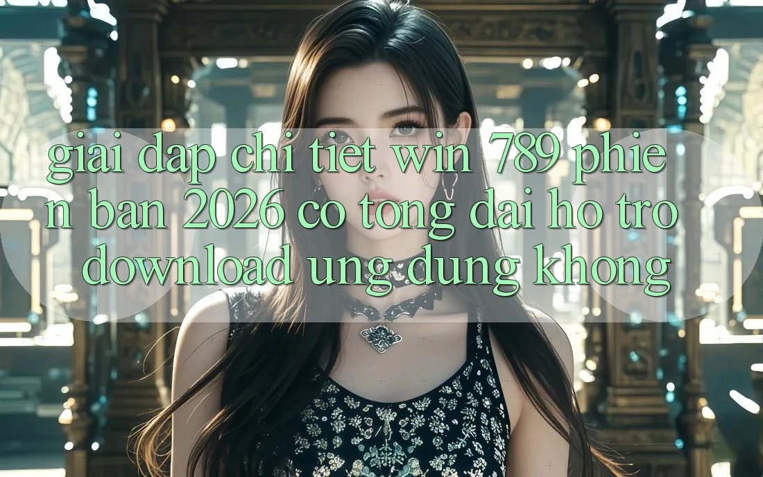 Giải Đáp Chi Tiết: Win 789 Phiên Bản 2026 Có Tổng đài hỗ trợ Download Ứng Dụng Không? Giải Đáp Chi Tiết: Win 789 Phiên Bản 2026 Có Tổng đài hỗ trợ Download Ứng Dụng Không?