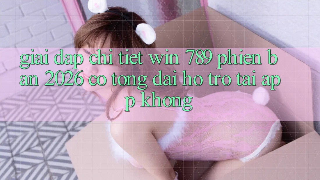Giải Đáp Chi Tiết: Win 789 Phiên Bản 2026 Có Tổng đài hỗ trợ Tải App Không?