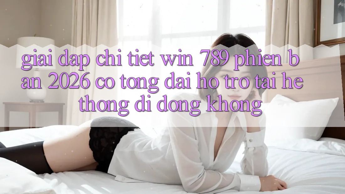 Giải Đáp Chi Tiết: Win 789 Phiên Bản 2026 Có Tổng đài hỗ trợ Tải Hệ thống di động Không? Giải Đáp Chi Tiết: Win 789 Phiên Bản 2026 Có Tổng đài hỗ trợ Tải Hệ thống di động Không?