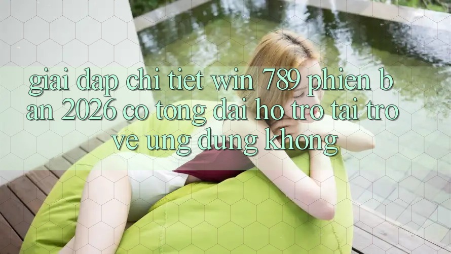 Giải Đáp Chi Tiết: Win 789 Phiên Bản 2026 Có Tổng đài hỗ trợ Tải trở về Ứng Dụng Không? Giải Đáp Chi Tiết: Win 789 Phiên Bản 2026 Có Tổng đài hỗ trợ Tải trở về Ứng Dụng Không?