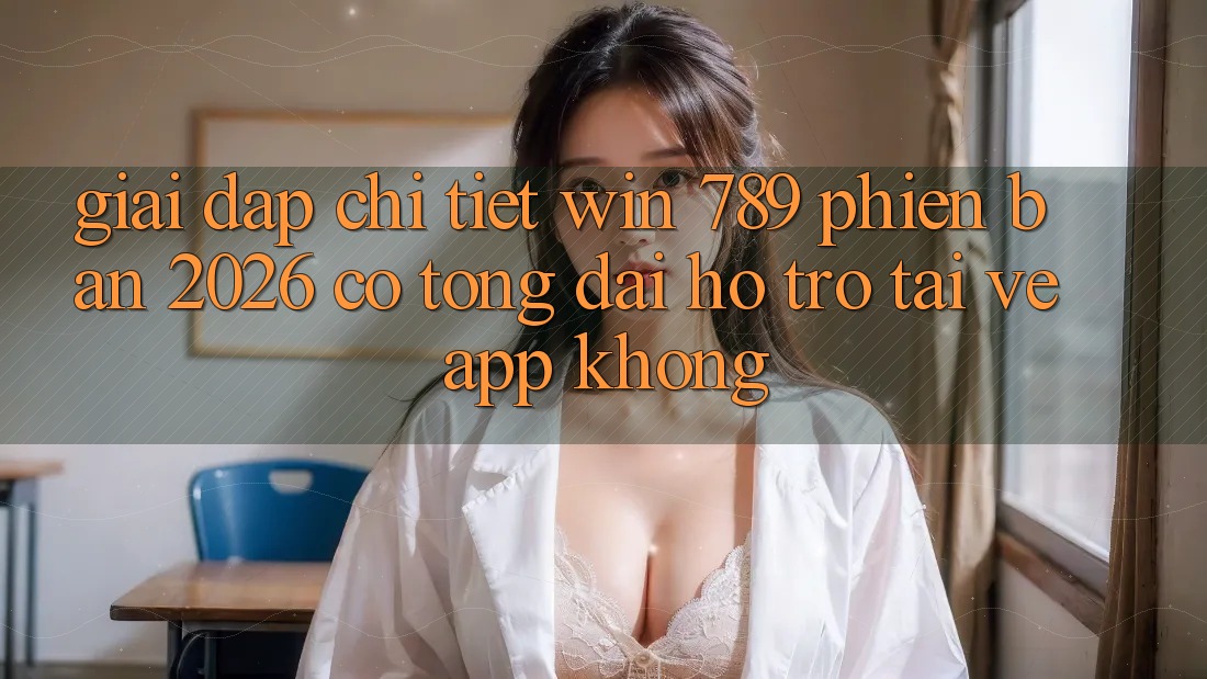 Giải Đáp Chi Tiết: Win 789 Phiên Bản 2026 Có Tổng đài hỗ trợ Tải về App Không? Giải Đáp Chi Tiết: Win 789 Phiên Bản 2026 Có Tổng đài hỗ trợ Tải về App Không?