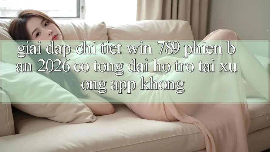 Giải Đáp Chi Tiết: Win 789 Phiên Bản 2026 Có Tổng đài hỗ trợ Tải xuống App Không? Giải Đáp Chi Tiết: Win 789 Phiên Bản 2026 Có Tổng đài hỗ trợ Tải xuống App Không?