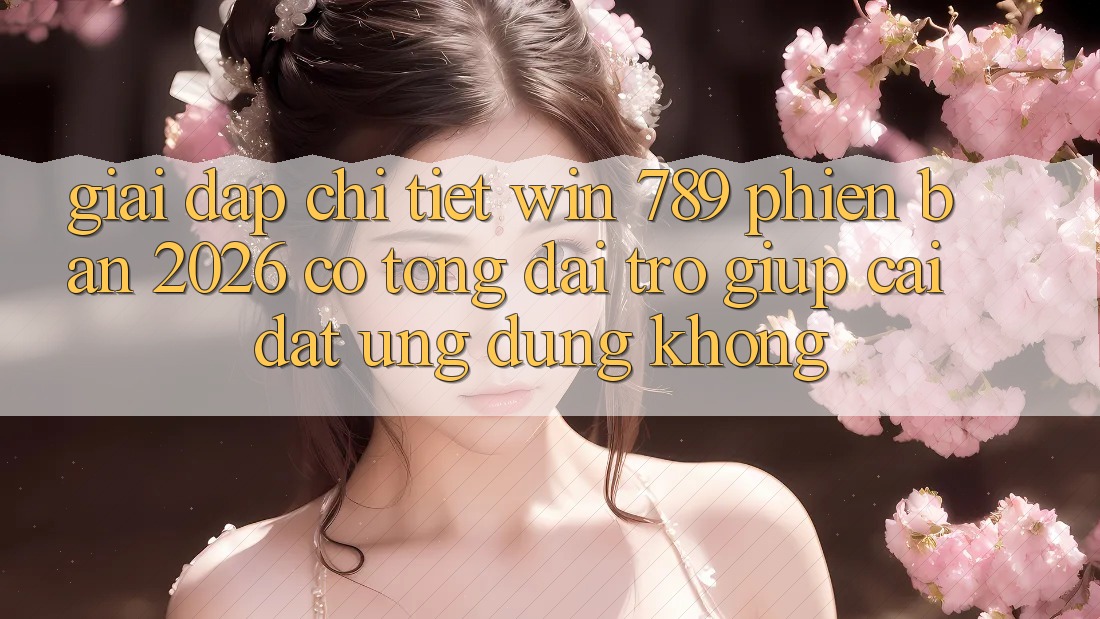 Giải Đáp Chi Tiết: Win 789 Phiên Bản 2026 Có Tổng đài trợ giúp Cài đặt Ứng Dụng Không? Giải Đáp Chi Tiết: Win 789 Phiên Bản 2026 Có Tổng đài trợ giúp Cài đặt Ứng Dụng Không?