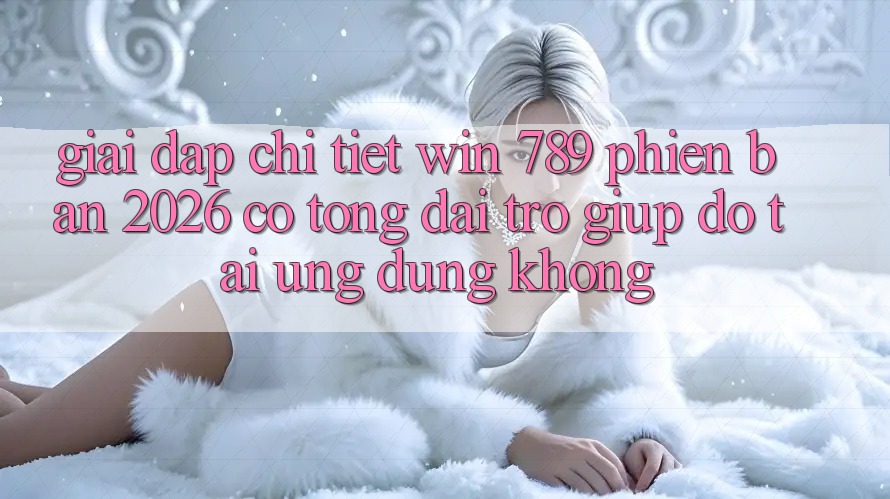 Giải Đáp Chi Tiết: Win 789 Phiên Bản 2026 Có Tổng đài trợ giúp đỡ Tải Ứng dụng Không? Giải Đáp Chi Tiết: Win 789 Phiên Bản 2026 Có Tổng đài trợ giúp đỡ Tải Ứng dụng Không?