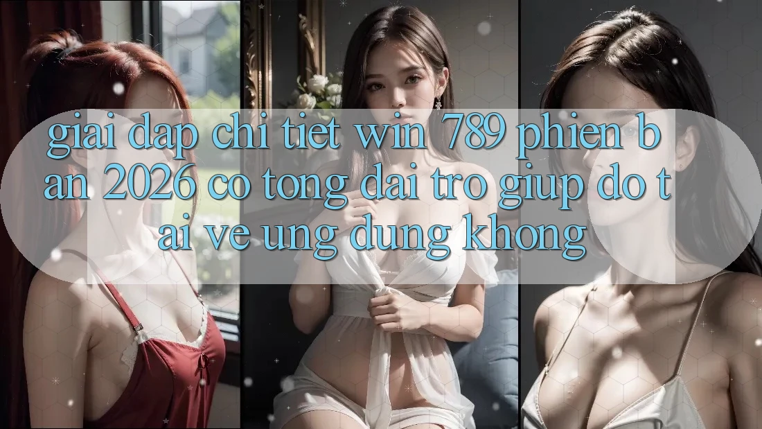 Giải Đáp Chi Tiết: Win 789 Phiên Bản 2026 Có Tổng đài trợ giúp đỡ Tải về Ứng Dụng Không? Giải Đáp Chi Tiết: Win 789 Phiên Bản 2026 Có Tổng đài trợ giúp đỡ Tải về Ứng Dụng Không?