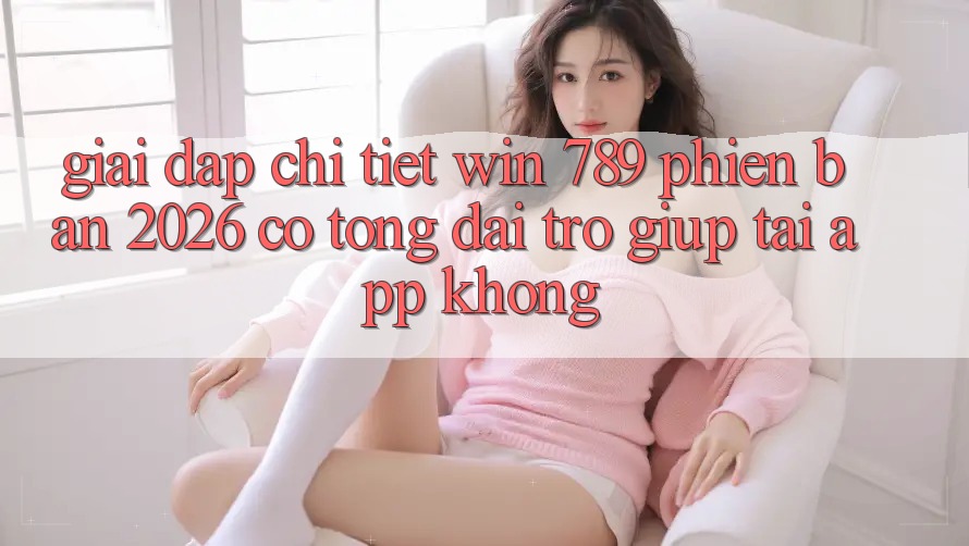 Giải Đáp Chi Tiết: Win 789 Phiên Bản 2026 Có Tổng đài trợ giúp Tải App Không? Giải Đáp Chi Tiết: Win 789 Phiên Bản 2026 Có Tổng đài trợ giúp Tải App Không?