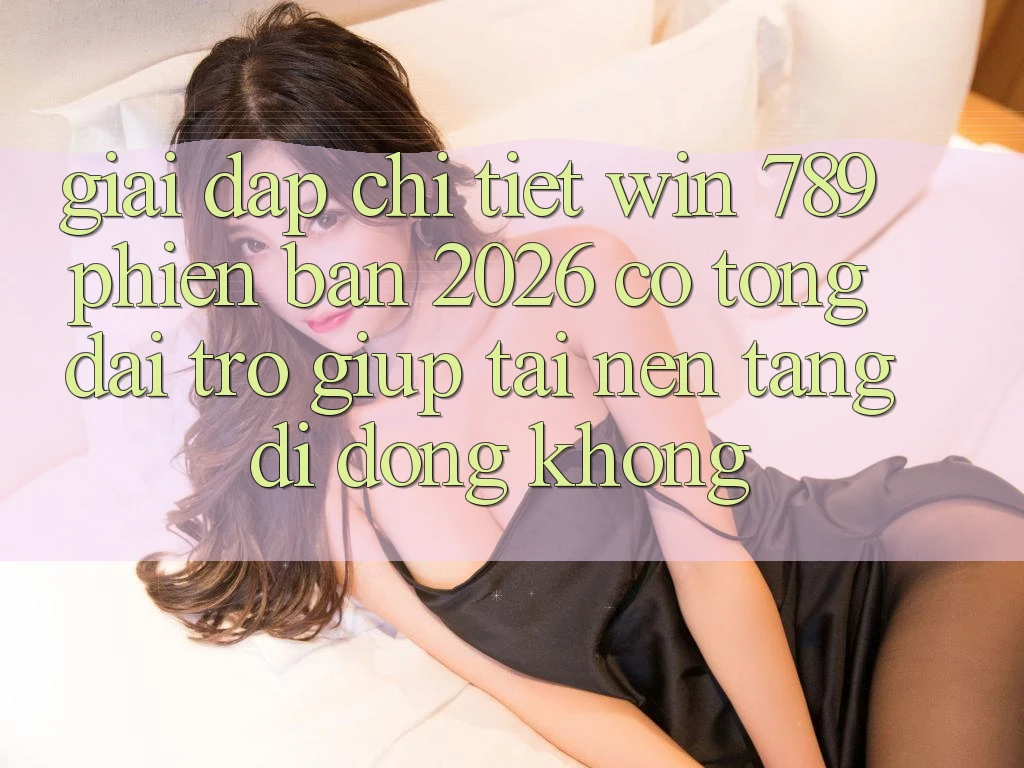 Giải Đáp Chi Tiết: Win 789 Phiên Bản 2026 Có Tổng đài trợ giúp Tải Nền tảng di động Không? Giải Đáp Chi Tiết: Win 789 Phiên Bản 2026 Có Tổng đài trợ giúp Tải Nền tảng di động Không?