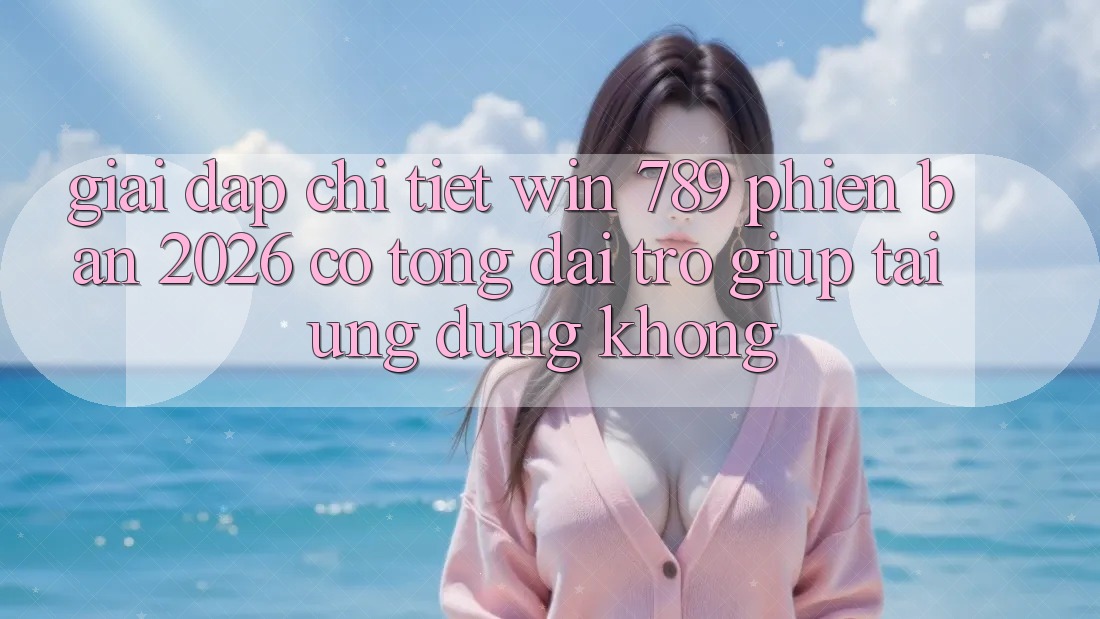 Giải Đáp Chi Tiết: Win 789 Phiên Bản 2026 Có Tổng đài trợ giúp Tải Ứng Dụng Không? Giải Đáp Chi Tiết: Win 789 Phiên Bản 2026 Có Tổng đài trợ giúp Tải Ứng Dụng Không?
