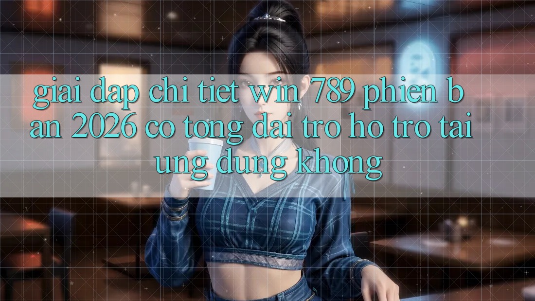 Giải Đáp Chi Tiết: Win 789 Phiên Bản 2026 Có Tổng đài trợ hỗ trợ Tải Ứng dụng Không? Giải Đáp Chi Tiết: Win 789 Phiên Bản 2026 Có Tổng đài trợ hỗ trợ Tải Ứng dụng Không?