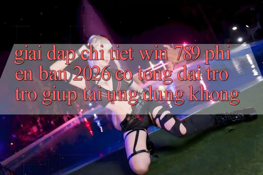 Giải Đáp Chi Tiết: Win 789 Phiên Bản 2026 Có Tổng đài trợ trợ giúp Tải Ứng dụng Không? Giải Đáp Chi Tiết: Win 789 Phiên Bản 2026 Có Tổng đài trợ trợ giúp Tải Ứng dụng Không?