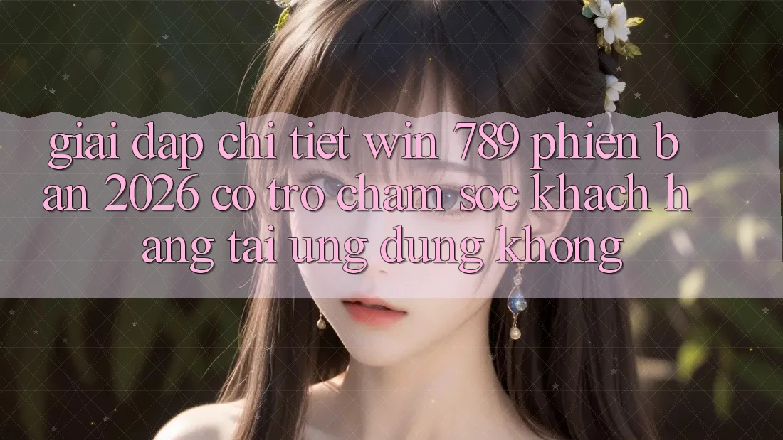 Giải Đáp Chi Tiết: Win 789 Phiên Bản 2026 Có Trợ chăm sóc khách hàng Tải Ứng Dụng Không? Giải Đáp Chi Tiết: Win 789 Phiên Bản 2026 Có Trợ chăm sóc khách hàng Tải Ứng Dụng Không?