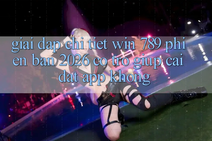 Giải Đáp Chi Tiết: Win 789 Phiên Bản 2026 Có Trợ giúp Cài đặt App Không? Giải Đáp Chi Tiết: Win 789 Phiên Bản 2026 Có Trợ giúp Cài đặt App Không?