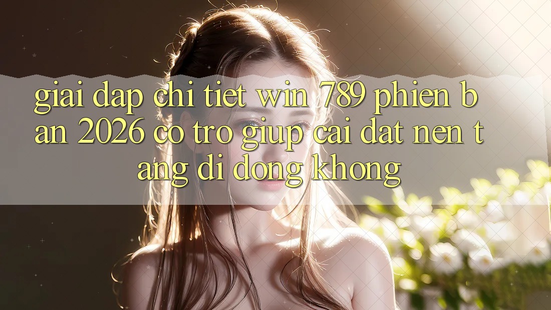 Giải Đáp Chi Tiết: Win 789 Phiên Bản 2026 Có Trợ giúp Cài đặt Nền tảng di động Không? Giải Đáp Chi Tiết: Win 789 Phiên Bản 2026 Có Trợ giúp Cài đặt Nền tảng di động Không?