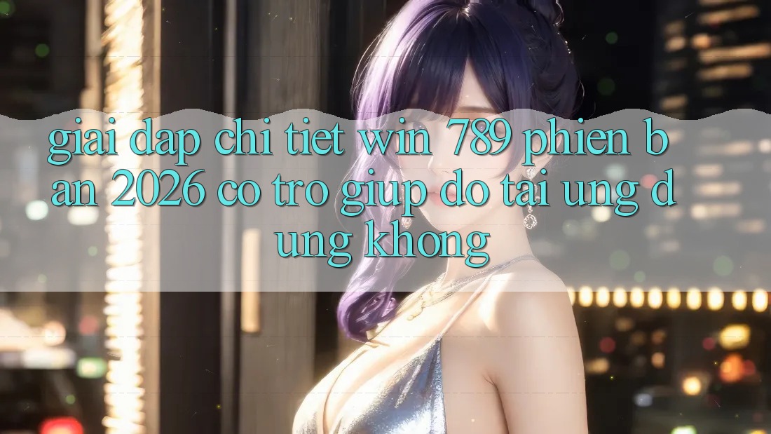 Giải Đáp Chi Tiết: Win 789 Phiên Bản 2026 Có Trợ giúp đỡ Tải Ứng Dụng Không? Giải Đáp Chi Tiết: Win 789 Phiên Bản 2026 Có Trợ giúp đỡ Tải Ứng Dụng Không?
