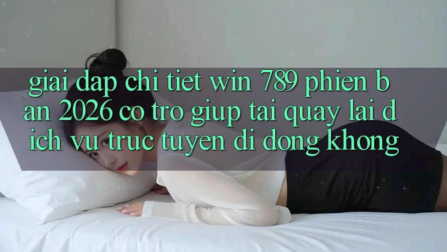 Giải Đáp Chi Tiết: Win 789 Phiên Bản 2026 Có Trợ giúp Tải quay lại Dịch vụ trực tuyến di động Không? Giải Đáp Chi Tiết: Win 789 Phiên Bản 2026 Có Trợ giúp Tải quay lại Dịch vụ trực tuyến di động Không?