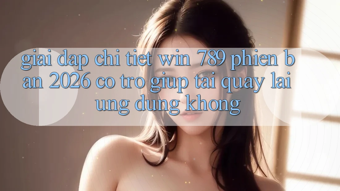 Giải Đáp Chi Tiết: Win 789 Phiên Bản 2026 Có Trợ giúp Tải quay lại Ứng Dụng Không? Giải Đáp Chi Tiết: Win 789 Phiên Bản 2026 Có Trợ giúp Tải quay lại Ứng Dụng Không?