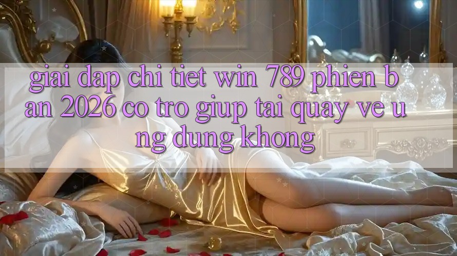 Giải Đáp Chi Tiết: Win 789 Phiên Bản 2026 Có Trợ giúp Tải quay về Ứng Dụng Không? Giải Đáp Chi Tiết: Win 789 Phiên Bản 2026 Có Trợ giúp Tải quay về Ứng Dụng Không?