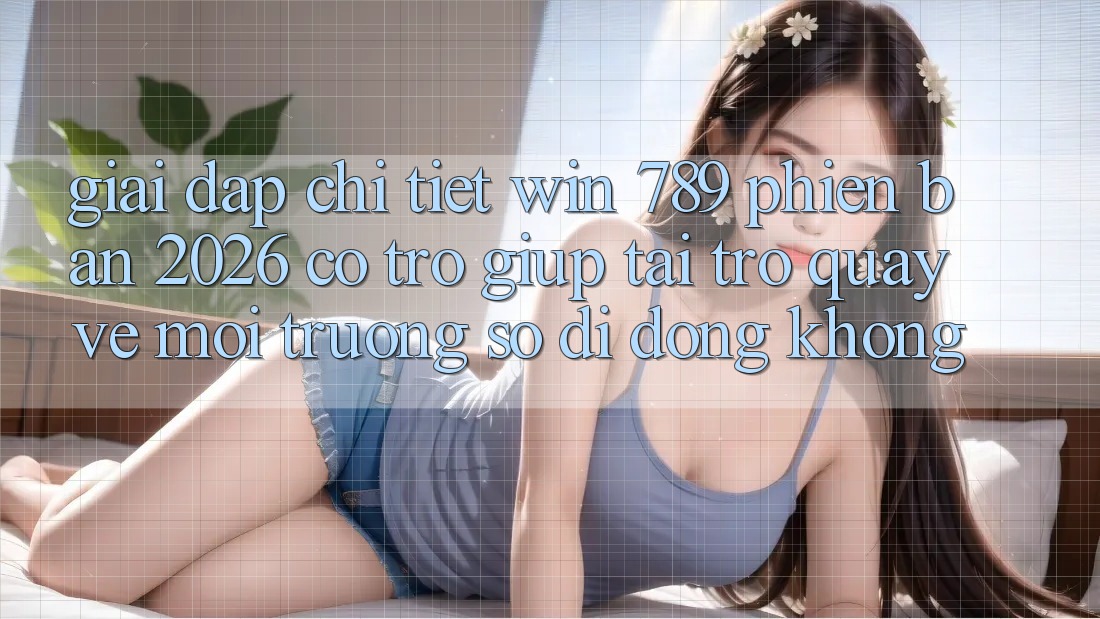 Giải Đáp Chi Tiết: Win 789 Phiên Bản 2026 Có Trợ giúp Tải trở quay về Môi trường số di động Không? Giải Đáp Chi Tiết: Win 789 Phiên Bản 2026 Có Trợ giúp Tải trở quay về Môi trường số di động Không?