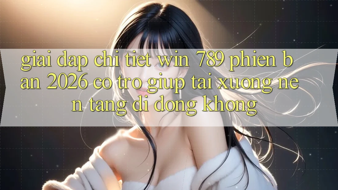 Giải Đáp Chi Tiết: Win 789 Phiên Bản 2026 Có Trợ giúp Tải xuống Nền tảng di động Không?