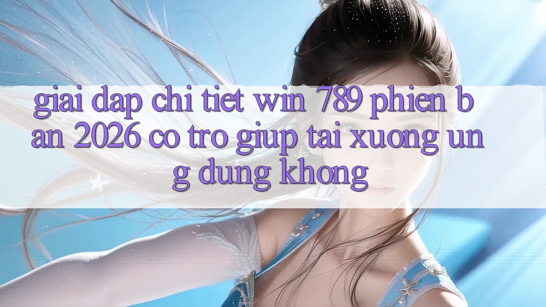Giải Đáp Chi Tiết: Win 789 Phiên Bản 2026 Có Trợ giúp Tải xuống Ứng Dụng Không?