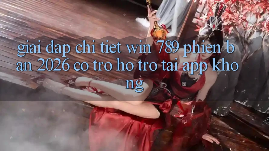 Giải Đáp Chi Tiết: Win 789 Phiên Bản 2026 Có Trợ hỗ trợ Tải App Không? Giải Đáp Chi Tiết: Win 789 Phiên Bản 2026 Có Trợ hỗ trợ Tải App Không?
