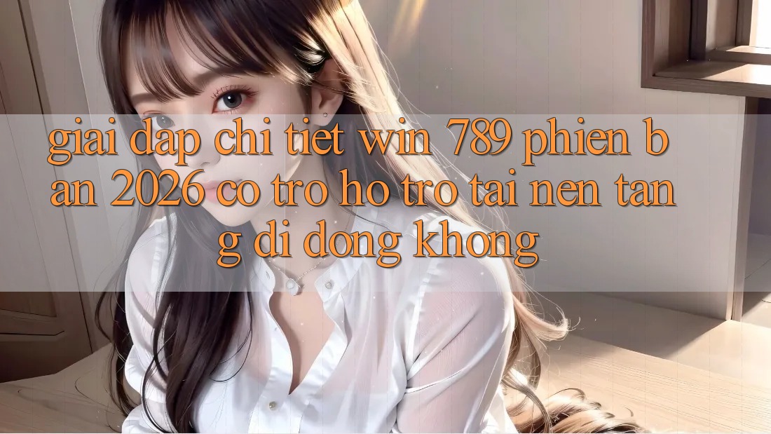 Giải Đáp Chi Tiết: Win 789 Phiên Bản 2026 Có Trợ hỗ trợ Tải Nền tảng di động Không?