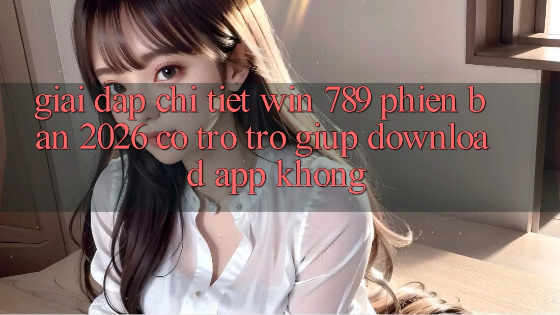 Giải Đáp Chi Tiết: Win 789 Phiên Bản 2026 Có Trợ trợ giúp Download App Không?