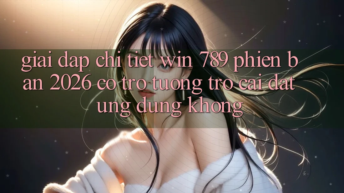 Giải Đáp Chi Tiết: Win 789 Phiên Bản 2026 Có Trợ tương trợ Cài đặt Ứng Dụng Không?