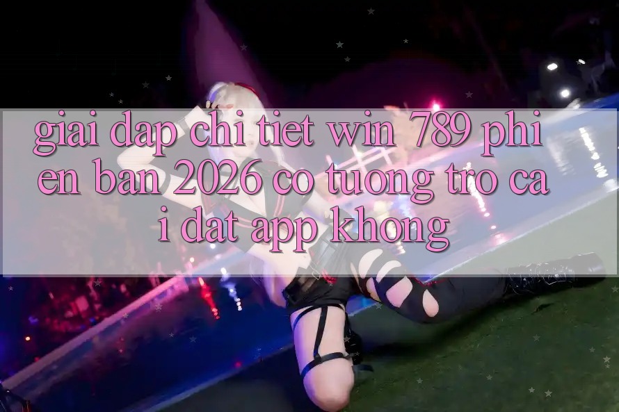 Giải Đáp Chi Tiết: Win 789 Phiên Bản 2026 Có Tương trợ Cài đặt App Không? Giải Đáp Chi Tiết: Win 789 Phiên Bản 2026 Có Tương trợ Cài đặt App Không?