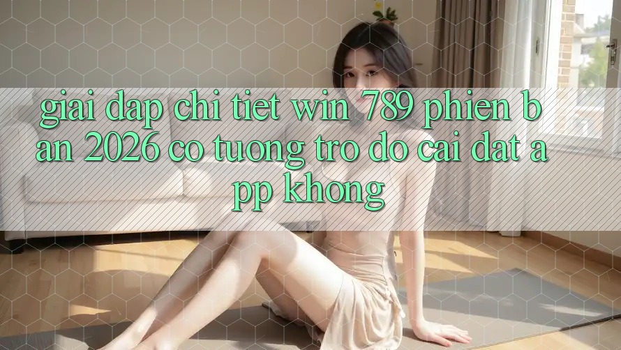 Giải Đáp Chi Tiết: Win 789 Phiên Bản 2026 Có Tương trợ đỡ Cài đặt App Không? Giải Đáp Chi Tiết: Win 789 Phiên Bản 2026 Có Tương trợ đỡ Cài đặt App Không?