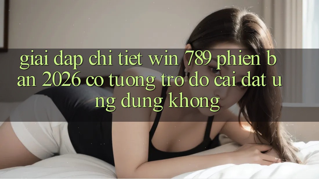 Giải Đáp Chi Tiết: Win 789 Phiên Bản 2026 Có Tương trợ đỡ Cài đặt Ứng Dụng Không? Giải Đáp Chi Tiết: Win 789 Phiên Bản 2026 Có Tương trợ đỡ Cài đặt Ứng Dụng Không?