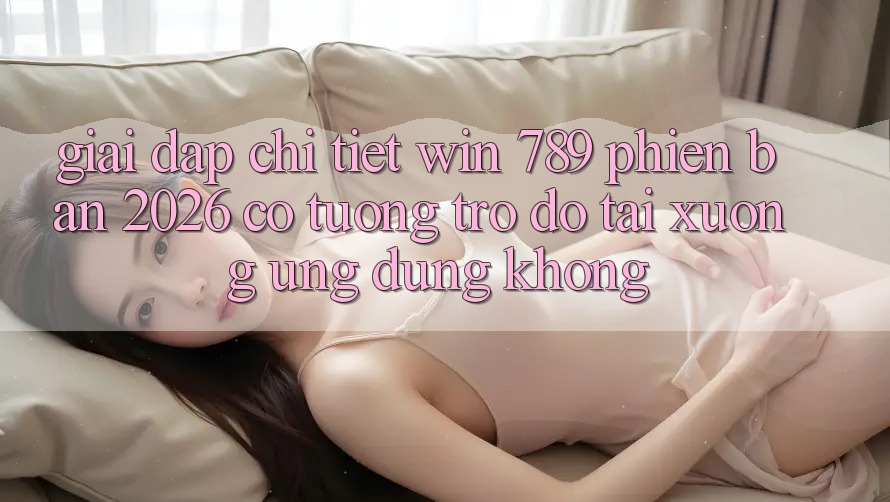 Giải Đáp Chi Tiết: Win 789 Phiên Bản 2026 Có Tương trợ đỡ Tải xuống Ứng Dụng Không? Giải Đáp Chi Tiết: Win 789 Phiên Bản 2026 Có Tương trợ đỡ Tải xuống Ứng Dụng Không?
