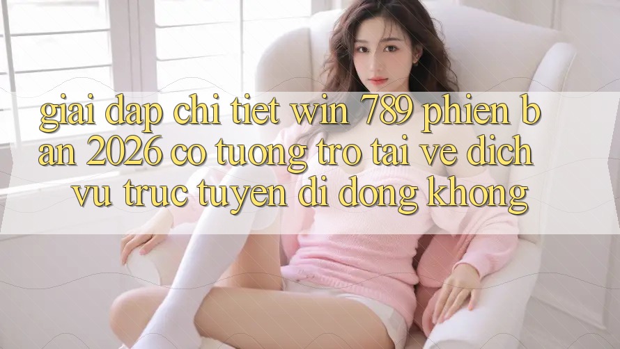 Giải Đáp Chi Tiết: Win 789 Phiên Bản 2026 Có Tương trợ Tải về Dịch vụ trực tuyến di động Không? Giải Đáp Chi Tiết: Win 789 Phiên Bản 2026 Có Tương trợ Tải về Dịch vụ trực tuyến di động Không?
